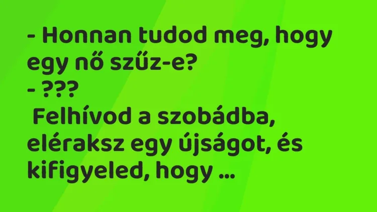 Vicc: – Honnan tudod meg, hogy egy nő szűz-e?
– ???
Felhívod a szobádba,… Vicc: – Honnan tudod meg, hogy egy nő szűz-e?
– ???
Felhívod a szobádba,…