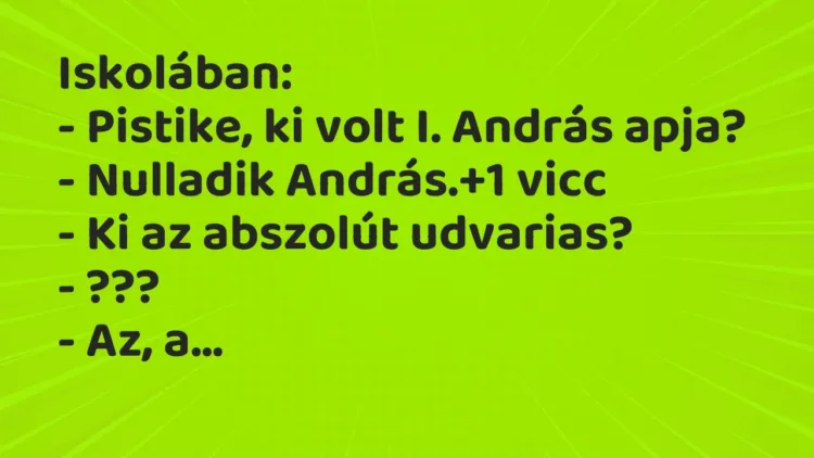 Vicc: Iskolában:
– Pistike, ki volt I. András apja?
– Nulladik… Vicc: Iskolában:
– Pistike, ki volt I. András apja?
– Nulladik…