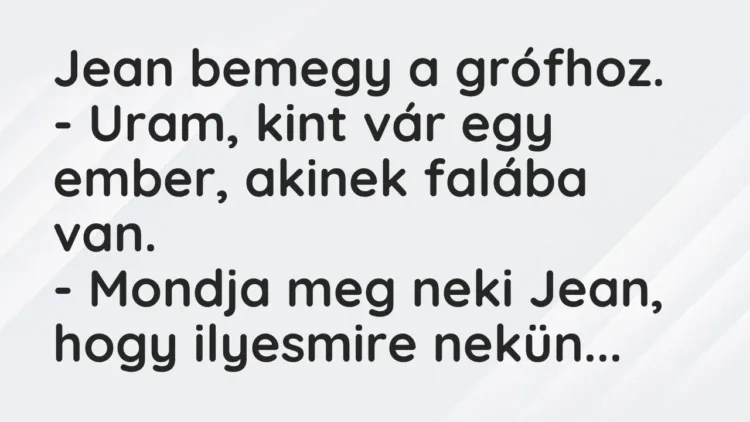 Vicc: Jean bemegy a grófhoz.
– Uram, kint vár egy ember, akinek falába… Vicc: Jean bemegy a grófhoz.
– Uram, kint vár egy ember, akinek falába…
