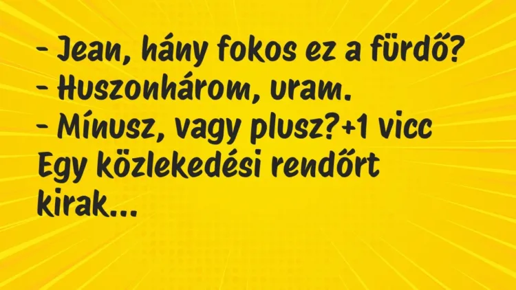 Vicc: – Jean, hány fokos ez a fürdő?
– Huszonhárom, uram.
-… Vicc: – Jean, hány fokos ez a fürdő?
– Huszonhárom, uram.
-…