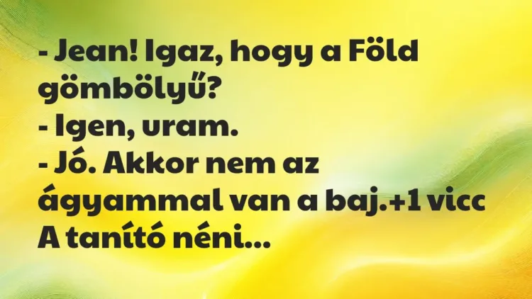 Vicc: – Jean! Igaz, hogy a Föld gömbölyű?
– Igen, uram.
– Jó. Akkor nem az… Vicc: – Jean! Igaz, hogy a Föld gömbölyű?
– Igen, uram.
– Jó. Akkor nem az…