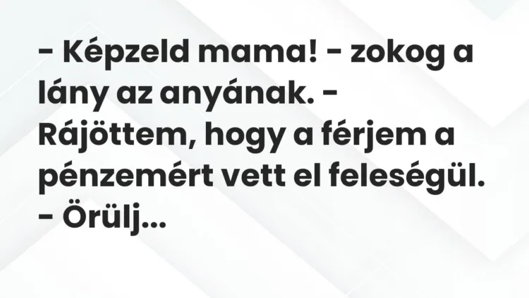 Vicc: – Képzeld mama! – zokog a lány az anyának. – Rájöttem, hogy a férjem a pénzemért… Vicc: – Képzeld mama! – zokog a lány az anyának. – Rájöttem, hogy a férjem a pénzemért…