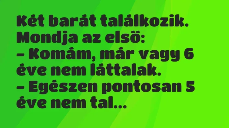 Vicc: Két barát találkozik. Mondja az első:
– Komám, már vagy 6 éve nem… Vicc: Két barát találkozik. Mondja az első:
– Komám, már vagy 6 éve nem…