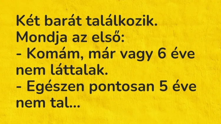 Vicc: Két barát találkozik. Mondja az első:
– Komám, már vagy 6 éve nem… Vicc: Két barát találkozik. Mondja az első:
– Komám, már vagy 6 éve nem…