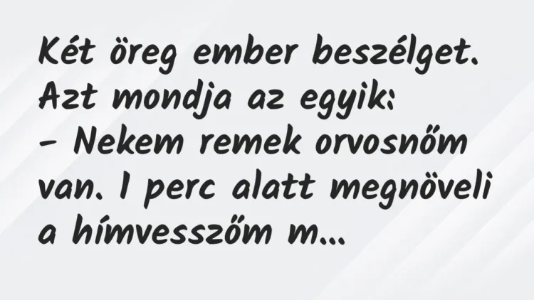 Vicc: Két öreg ember beszélget. Azt mondja az egyik:
– Nekem remek orvosnőm van…. Vicc: Két öreg ember beszélget. Azt mondja az egyik:
– Nekem remek orvosnőm van….