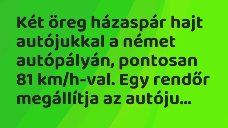 Vicc: Két öreg házaspár hajt autójukkal a német autópályán, pontosan 81 km/h-val. Egy… Vicc: Két öreg házaspár hajt autójukkal a német autópályán, pontosan 81 km/h-val. Egy…