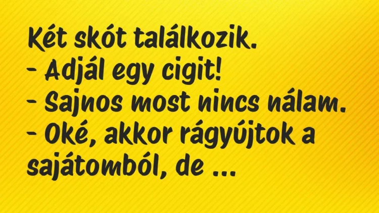 Vicc: Két skót találkozik.
– Adjál egy cigit!
– Sajnos most nincs… Vicc: Két skót találkozik.
– Adjál egy cigit!
– Sajnos most nincs…