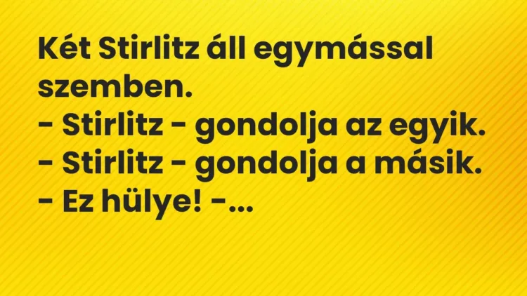 Vicc: Két Stirlitz áll egymással szemben.
– Stirlitz – gondolja az egyik.
-… Vicc: Két Stirlitz áll egymással szemben.
– Stirlitz – gondolja az egyik.
-…