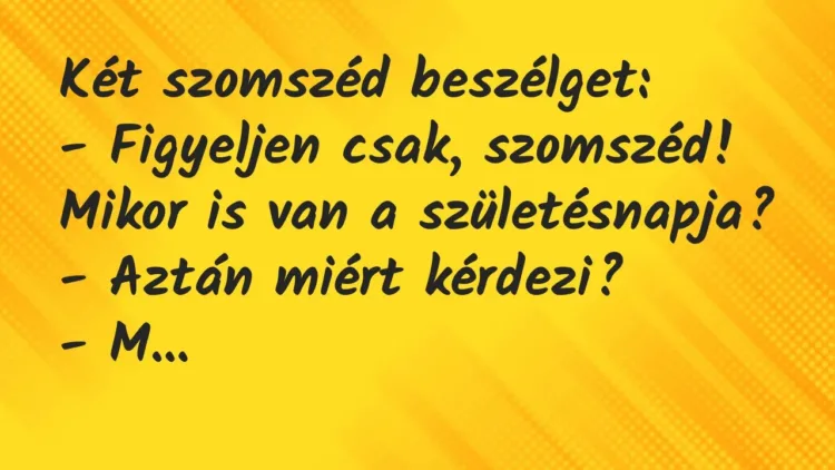 Vicc: Két szomszéd beszélget:
– Figyeljen csak, szomszéd! Mikor is van… Vicc: Két szomszéd beszélget:
– Figyeljen csak, szomszéd! Mikor is van…