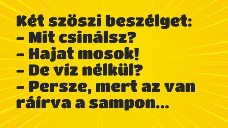 Vicc: Két szöszi beszélget:
– Mit csinálsz?
– Hajat mosok!
– De víz… Vicc: Két szöszi beszélget:
– Mit csinálsz?
– Hajat mosok!
– De víz…