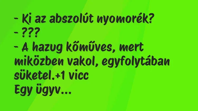 Vicc: – Ki az abszolút nyomorék?
– ???
– A hazug kőműves, mert miközben… Vicc: – Ki az abszolút nyomorék?
– ???
– A hazug kőműves, mert miközben…