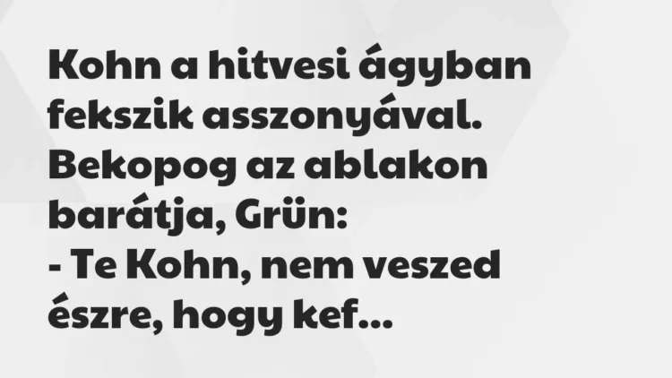Vicc: Kohn a hitvesi ágyban fekszik asszonyával. Bekopog az ablakon barátja,… Vicc: Kohn a hitvesi ágyban fekszik asszonyával. Bekopog az ablakon barátja,…