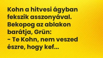 Vicc: Kohn a hitvesi ágyban fekszik asszonyával. Bekopog az ablakon barátja,… Vicc: Kohn a hitvesi ágyban fekszik asszonyával. Bekopog az ablakon barátja,…