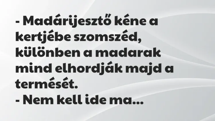 Vicc: – Madárijesztő kéne a kertjébe szomszéd, különben a madarak mind elhordják majd… Vicc: – Madárijesztő kéne a kertjébe szomszéd, különben a madarak mind elhordják majd…