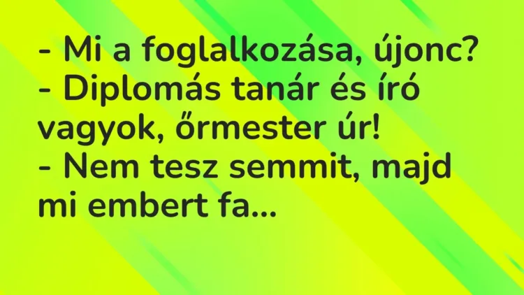 Vicc: – Mi a foglalkozása, újonc?
– Diplomás tanár és író vagyok,… Vicc: – Mi a foglalkozása, újonc?
– Diplomás tanár és író vagyok,…