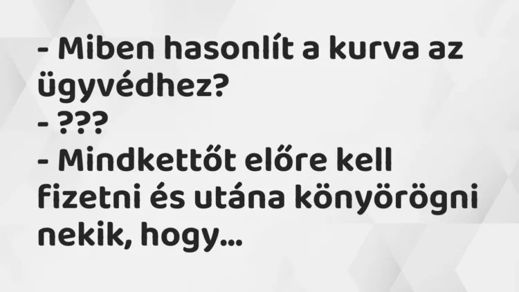 Vicc: – Miben hasonlít a kurva az ügyvédhez?
– ???
– Mindkettőt előre kell… Vicc: – Miben hasonlít a kurva az ügyvédhez?
– ???
– Mindkettőt előre kell…
