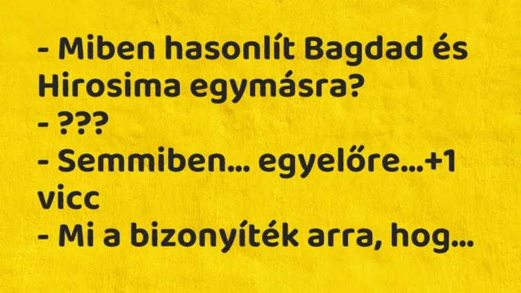 Vicc: – Miben hasonlít Bagdad és Hirosima egymásra?
– ???
– Semmiben…… Vicc: – Miben hasonlít Bagdad és Hirosima egymásra?
– ???
– Semmiben……
