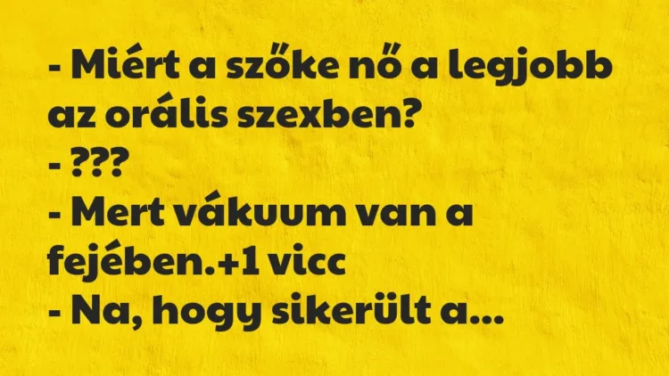 Vicc: – Miért a szőke nő a legjobb az orális szexben?
– ???
– Mert vákuum… Vicc: – Miért a szőke nő a legjobb az orális szexben?
– ???
– Mert vákuum…