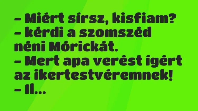 Vicc: – Miért sírsz, kisfiam? – kérdi a szomszéd néni Mórickát.
– Mert apa verést… Vicc: – Miért sírsz, kisfiam? – kérdi a szomszéd néni Mórickát.
– Mert apa verést…