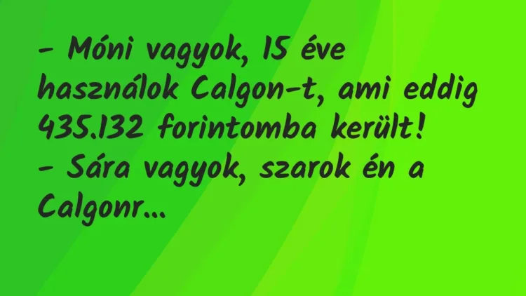 Vicc: – Móni vagyok, 15 éve használok Calgon-t, ami eddig 435.132 forintomba… Vicc: – Móni vagyok, 15 éve használok Calgon-t, ami eddig 435.132 forintomba…