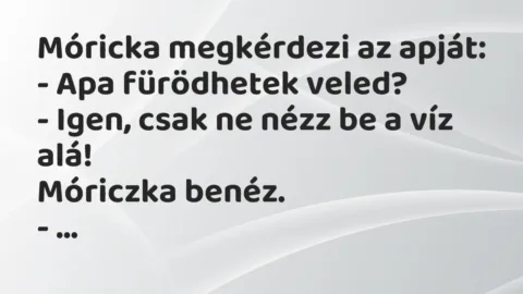 Vicc: Móricka megkérdezi az apját:

– Apa fürödhetek veled?

– Igen, csak ne…