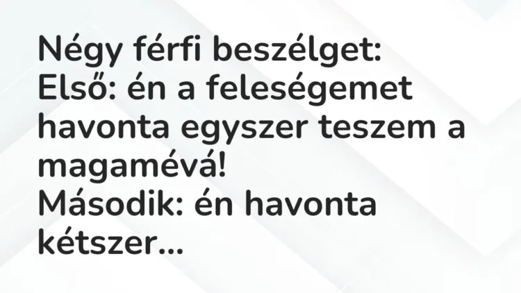 Vicc: Négy férfi beszélget:
Első: én a feleségemet havonta egyszer teszem a… Vicc: Négy férfi beszélget:
Első: én a feleségemet havonta egyszer teszem a…