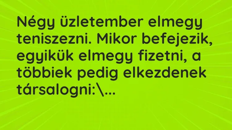Vicc: Négy üzletember elmegy teniszezni. Mikor befejezik, egyikük elmegy fizetni, a… Vicc: Négy üzletember elmegy teniszezni. Mikor befejezik, egyikük elmegy fizetni, a…