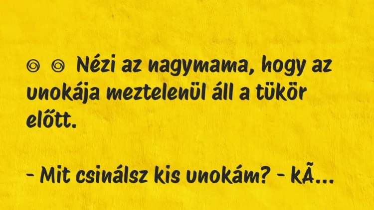 Vicc:
Nézi az nagymama, hogy az unokája meztelenül áll a tükör… Vicc:
Nézi az nagymama, hogy az unokája meztelenül áll a tükör…