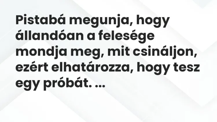 Vicc: Pistabá megunja, hogy állandóan a felesége mondja meg, mit csináljon, ezért elhatározza… Vicc: Pistabá megunja, hogy állandóan a felesége mondja meg, mit csináljon, ezért elhatározza…