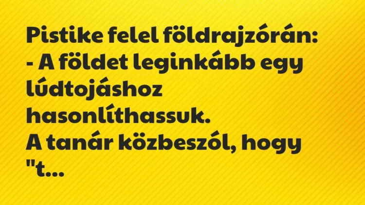Vicc: Pistike felel földrajzórán:
– A földet leginkább egy lúdtojáshoz… Vicc: Pistike felel földrajzórán:
– A földet leginkább egy lúdtojáshoz…