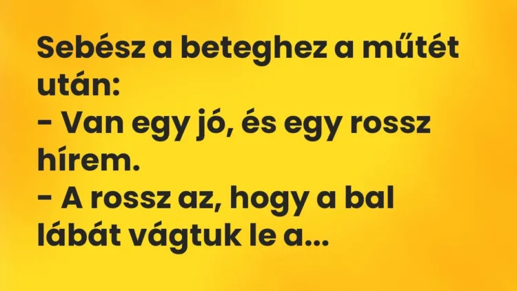 Vicc: Sebész a beteghez a műtét után:
– Van egy jó, és egy rossz hírem.
– A… Vicc: Sebész a beteghez a műtét után:
– Van egy jó, és egy rossz hírem.
– A…