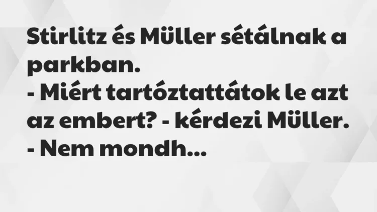 Vicc: Stirlitz és Müller sétálnak a parkban.
– Miért tartóztattátok le azt az… Vicc: Stirlitz és Müller sétálnak a parkban.
– Miért tartóztattátok le azt az…