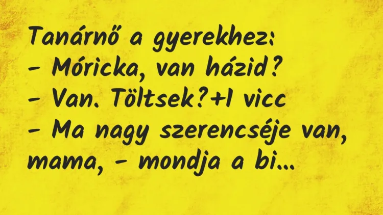 Vicc: Tanárnő a gyerekhez:
– Móricka, van házid?
– Van. Töltsek? Vicc: Tanárnő a gyerekhez:
– Móricka, van házid?
– Van. Töltsek?