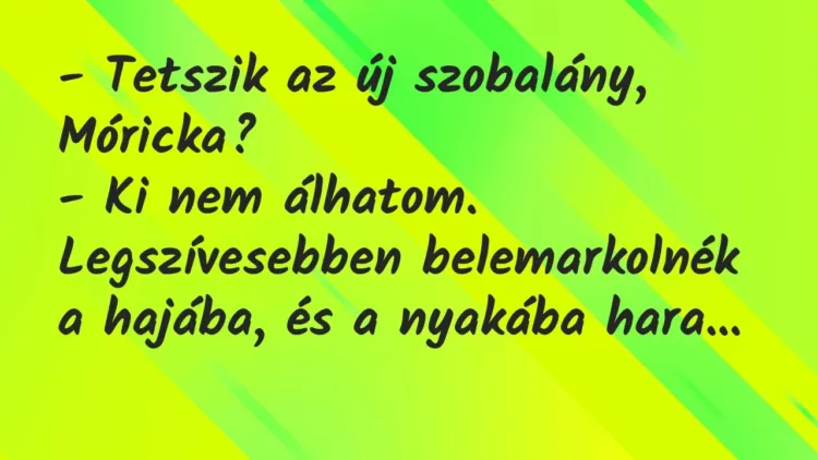 Vicc: – Tetszik az új szobalány, Móricka?
– Ki nem álhatom…. Vicc: – Tetszik az új szobalány, Móricka?
– Ki nem álhatom….
