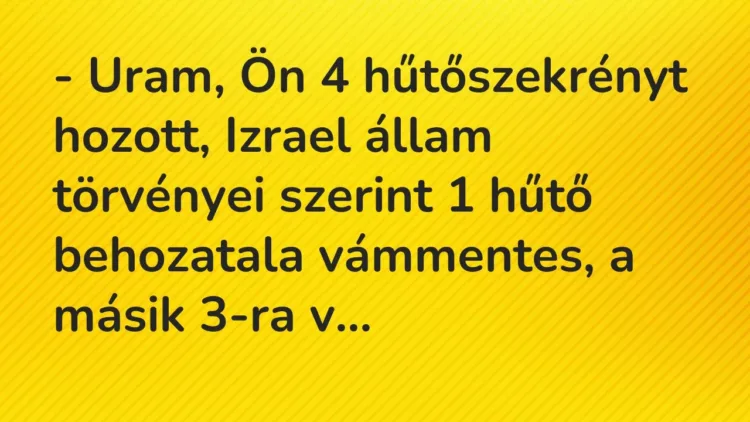 Vicc: – Uram, Ön 4 hűtőszekrényt hozott, Izrael állam törvényei szerint 1 hűtő… Vicc: – Uram, Ön 4 hűtőszekrényt hozott, Izrael állam törvényei szerint 1 hűtő…