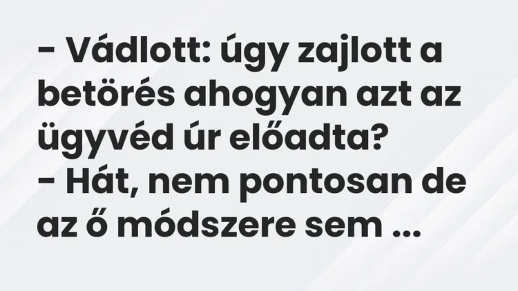 Vicc: – Vádlott: úgy zajlott a betörés ahogyan azt az ügyvéd úr előadta?
– Hát,… Vicc: – Vádlott: úgy zajlott a betörés ahogyan azt az ügyvéd úr előadta?
– Hát,…