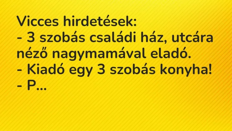 Vicc: Vicces hirdetések:
– 3 szobás családi ház, utcára néző nagymamával… Vicc: Vicces hirdetések:
– 3 szobás családi ház, utcára néző nagymamával…