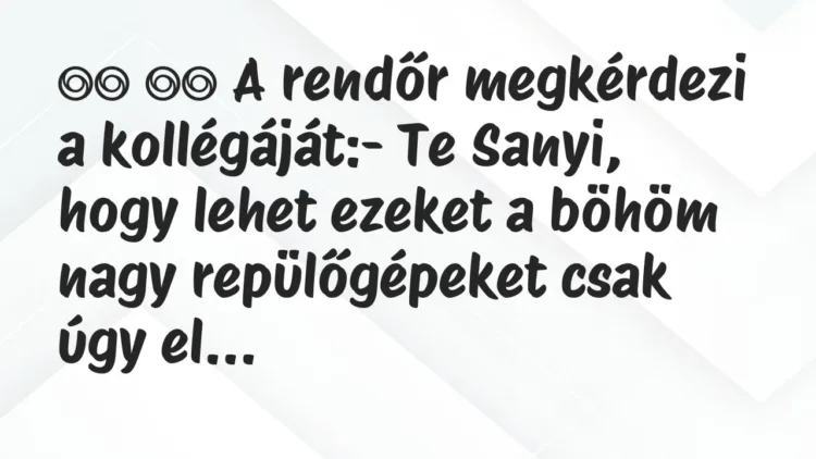 Viccek:
A rendőr megkérdezi a kollégáját:- Te Sanyi, … Viccek:
A rendőr megkérdezi a kollégáját:- Te Sanyi, …