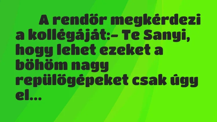 Viccek:
A rendőr megkérdezi a kollégáját:- Te Sanyi, hogy lehet… Viccek:
A rendőr megkérdezi a kollégáját:- Te Sanyi, hogy lehet…