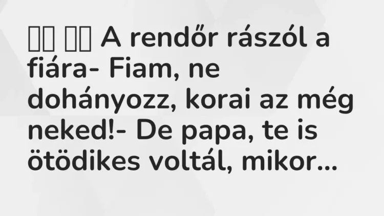 Viccek:
A rendőr rászól a fiára- Fiam, ne dohányozz, korai az… Viccek:
A rendőr rászól a fiára- Fiam, ne dohányozz, korai az…