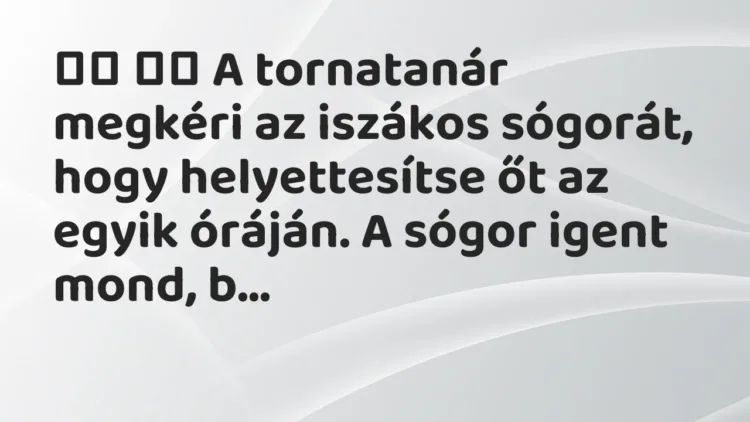 Viccek:
A tornatanár megkéri az iszákos sógorát, hogy… Viccek:
A tornatanár megkéri az iszákos sógorát, hogy…