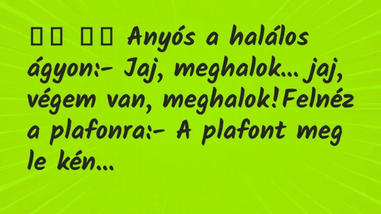 Viccek:
Anyós a halálos ágyon:- Jaj, meghalok… jaj,… Viccek:
Anyós a halálos ágyon:- Jaj, meghalok… jaj,…