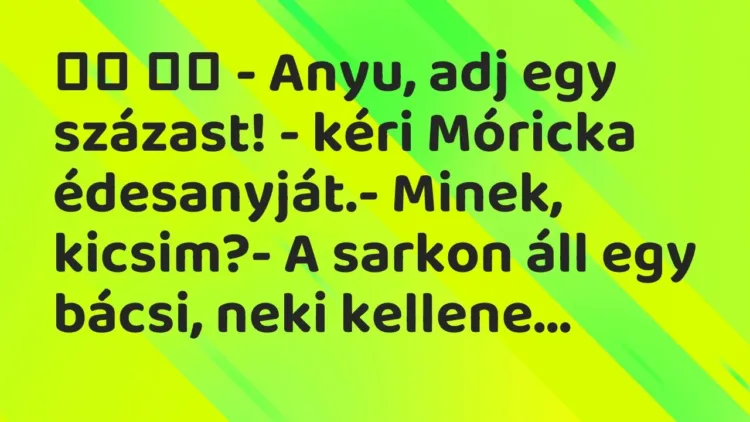 Viccek:
– Anyu, adj egy százast! – kéri Móricka édesanyját.-… Viccek:
– Anyu, adj egy százast! – kéri Móricka édesanyját.-…