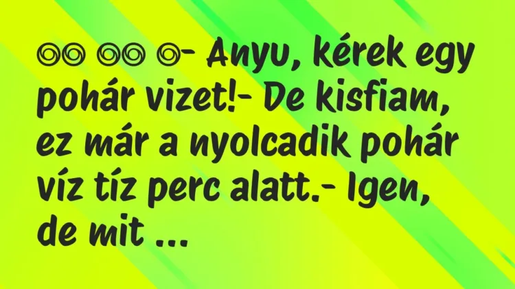 Viccek:
- Anyu, kérek egy pohár vizet!- De kisfiam, ez már a… Viccek:
- Anyu, kérek egy pohár vizet!- De kisfiam, ez már a…