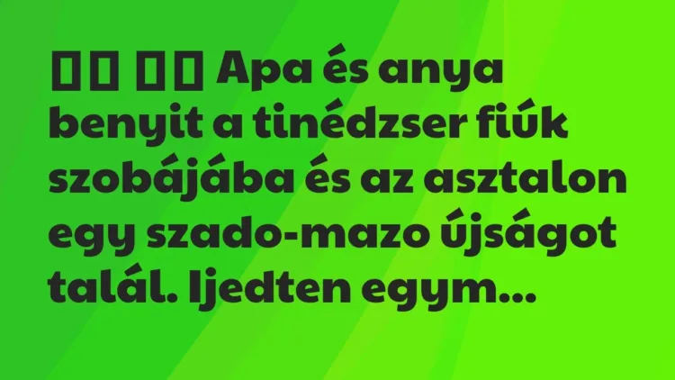 Viccek:
Apa és anya benyit a tinédzser fiúk szobájába és … Viccek:
Apa és anya benyit a tinédzser fiúk szobájába és …