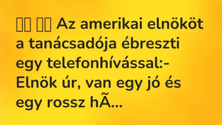 Viccek:
Az amerikai elnököt a tanácsadója ébreszti egy… Viccek:
Az amerikai elnököt a tanácsadója ébreszti egy…