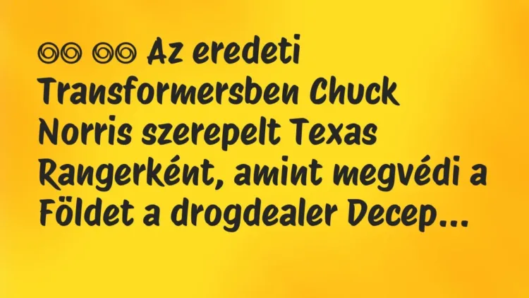 Viccek:
Az eredeti Transformersben Chuck Norris szerepelt… Viccek:
Az eredeti Transformersben Chuck Norris szerepelt…