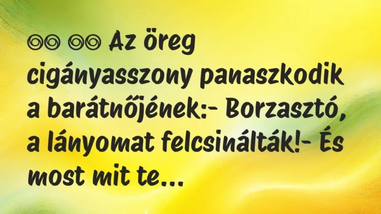 Viccek:
Az öreg cigányasszony panaszkodik a barátnőjének:-… Viccek:
Az öreg cigányasszony panaszkodik a barátnőjének:-…
