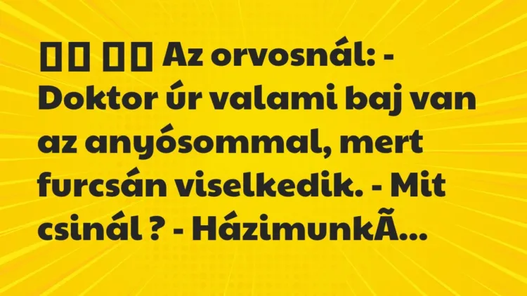 Viccek:
Az orvosnál: – Doktor úr valami baj van az anyósommal, mert… Viccek:
Az orvosnál: – Doktor úr valami baj van az anyósommal, mert…
