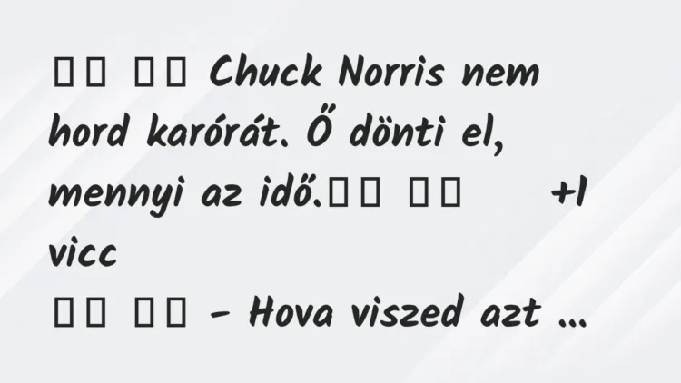 Viccek:
Chuck Norris nem hord karórát. Ő dönti el, mennyi… Viccek:
Chuck Norris nem hord karórát. Ő dönti el, mennyi…